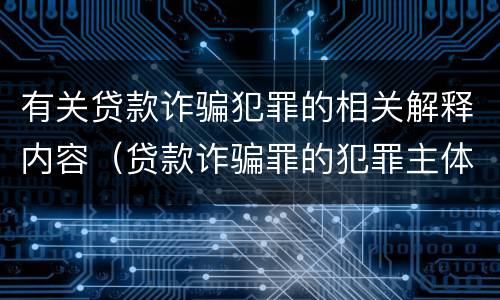 有关贷款诈骗犯罪的相关解释内容（贷款诈骗罪的犯罪主体是）