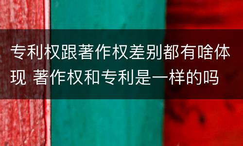 专利权跟著作权差别都有啥体现 著作权和专利是一样的吗