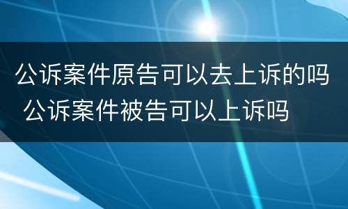 公诉案件原告可以去上诉的吗 公诉案件被告可以上诉吗