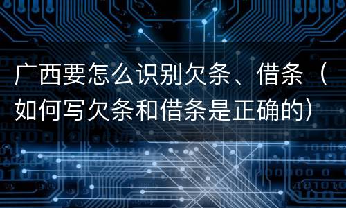 广西要怎么识别欠条、借条（如何写欠条和借条是正确的）