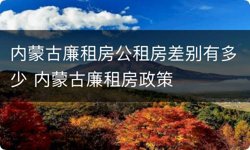 内蒙古廉租房公租房差别有多少 内蒙古廉租房政策
