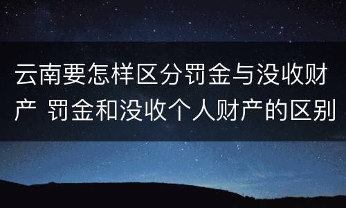 云南要怎样区分罚金与没收财产 罚金和没收个人财产的区别