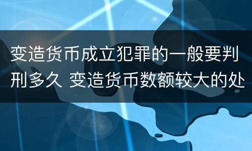 变造货币成立犯罪的一般要判刑多久 变造货币数额较大的处几年以下有期徒刑