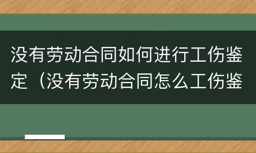 没有劳动合同如何进行工伤鉴定（没有劳动合同怎么工伤鉴定）