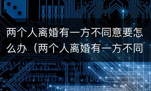 两个人离婚有一方不同意要怎么办（两个人离婚有一方不同意怎么办?）