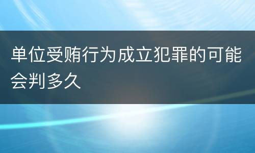 单位受贿行为成立犯罪的可能会判多久