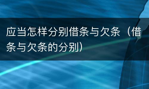 应当怎样分别借条与欠条（借条与欠条的分别）