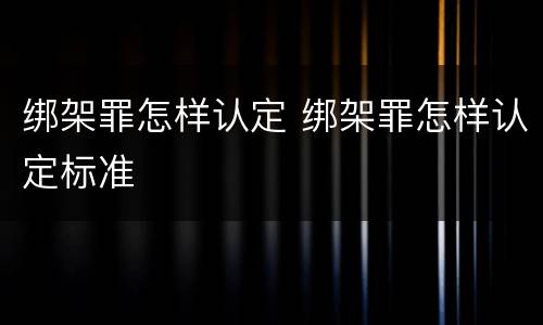 绑架罪怎样认定 绑架罪怎样认定标准
