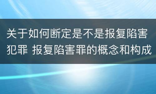 关于如何断定是不是报复陷害犯罪 报复陷害罪的概念和构成特征