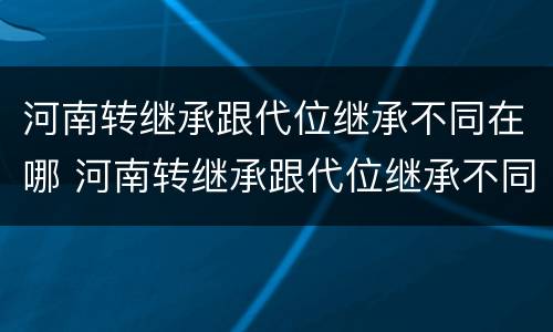 河南转继承跟代位继承不同在哪 河南转继承跟代位继承不同在哪办