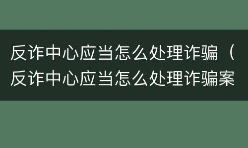 反诈中心应当怎么处理诈骗（反诈中心应当怎么处理诈骗案件）