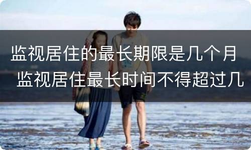 监视居住的最长期限是几个月 监视居住最长时间不得超过几个月