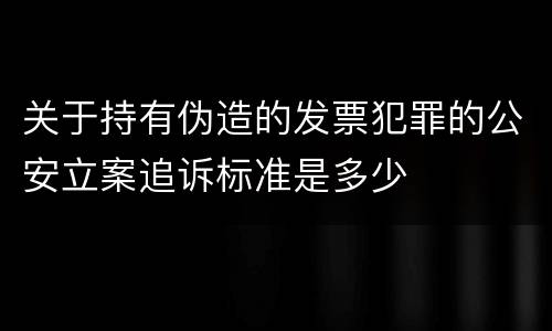 关于持有伪造的发票犯罪的公安立案追诉标准是多少