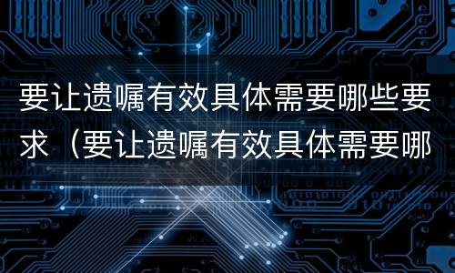 要让遗嘱有效具体需要哪些要求（要让遗嘱有效具体需要哪些要求才能生效）