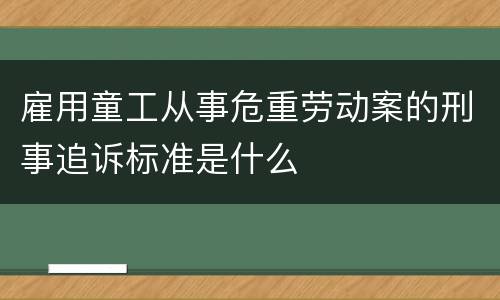 雇用童工从事危重劳动案的刑事追诉标准是什么