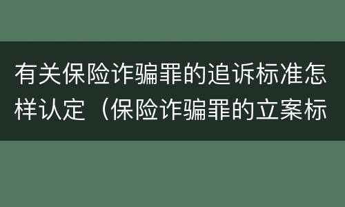 有关保险诈骗罪的追诉标准怎样认定（保险诈骗罪的立案标准）