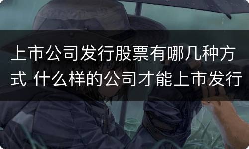 上市公司发行股票有哪几种方式 什么样的公司才能上市发行股票
