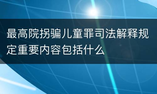 最高院拐骗儿童罪司法解释规定重要内容包括什么
