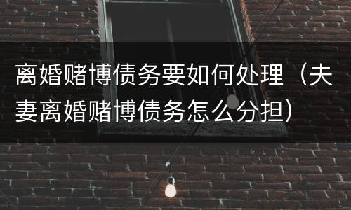离婚赌博债务要如何处理（夫妻离婚赌博债务怎么分担）