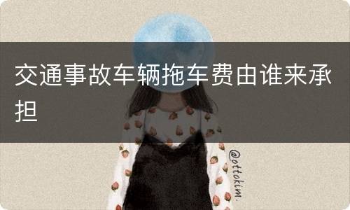 交通事故车辆拖车费由谁来承担