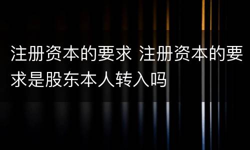 注册资本的要求 注册资本的要求是股东本人转入吗