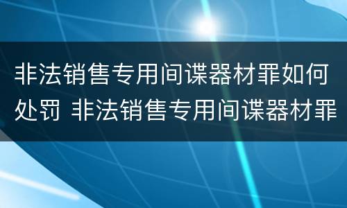 非法销售专用间谍器材罪如何处罚 非法销售专用间谍器材罪如何处罚的