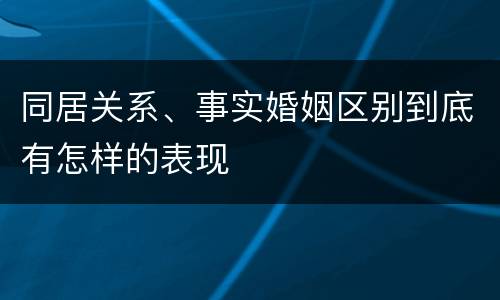 同居关系、事实婚姻区别到底有怎样的表现