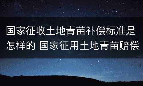 国家征收土地青苗补偿标准是怎样的 国家征用土地青苗赔偿标准