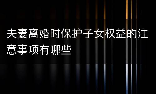 夫妻离婚时保护子女权益的注意事项有哪些