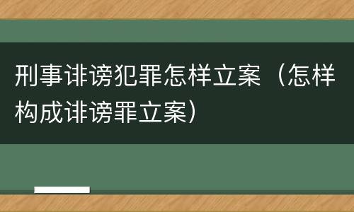 刑事诽谤犯罪怎样立案（怎样构成诽谤罪立案）