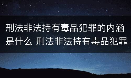刑法非法持有毒品犯罪的内涵是什么 刑法非法持有毒品犯罪的内涵是什么内容