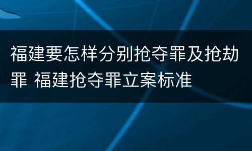福建要怎样分别抢夺罪及抢劫罪 福建抢夺罪立案标准