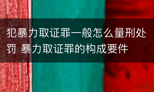 犯暴力取证罪一般怎么量刑处罚 暴力取证罪的构成要件