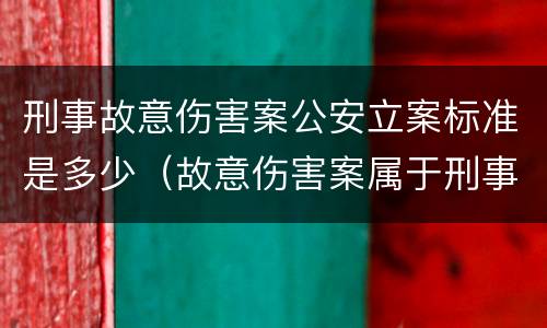 刑事故意伤害案公安立案标准是多少（故意伤害案属于刑事案件吗）