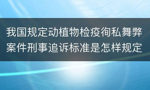我国规定动植物检疫徇私舞弊案件刑事追诉标准是怎样规定