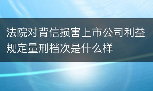 法院对背信损害上市公司利益规定量刑档次是什么样