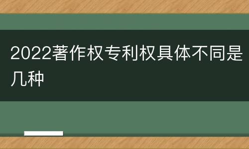 2022著作权专利权具体不同是几种