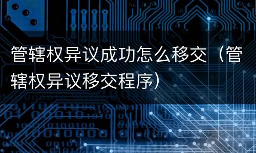 管辖权异议成功怎么移交（管辖权异议移交程序）