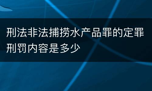 刑法非法捕捞水产品罪的定罪刑罚内容是多少