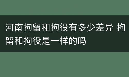 河南拘留和拘役有多少差异 拘留和拘役是一样的吗