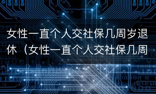 女性一直个人交社保几周岁退休（女性一直个人交社保几周岁退休呢）