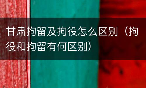 甘肃拘留及拘役怎么区别（拘役和拘留有何区别）