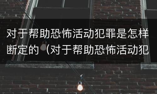 对于帮助恐怖活动犯罪是怎样断定的（对于帮助恐怖活动犯罪是怎样断定的呢）
