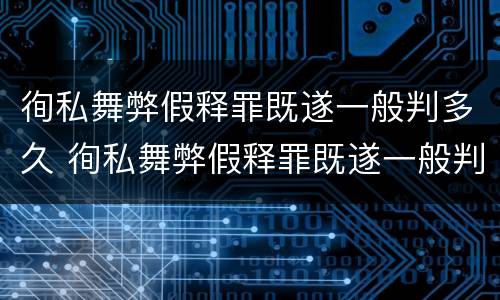 徇私舞弊假释罪既遂一般判多久 徇私舞弊假释罪既遂一般判多久以上