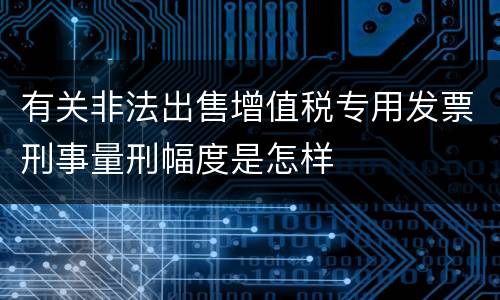 有关非法出售增值税专用发票刑事量刑幅度是怎样