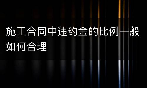 施工合同中违约金的比例一般如何合理