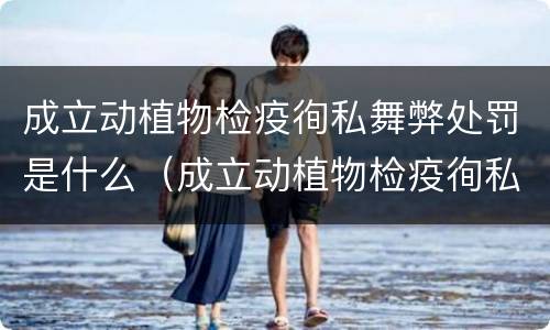 成立动植物检疫徇私舞弊处罚是什么（成立动植物检疫徇私舞弊处罚是什么部门）