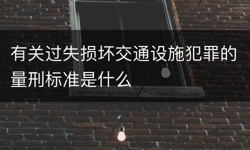 有关过失损坏交通设施犯罪的量刑标准是什么