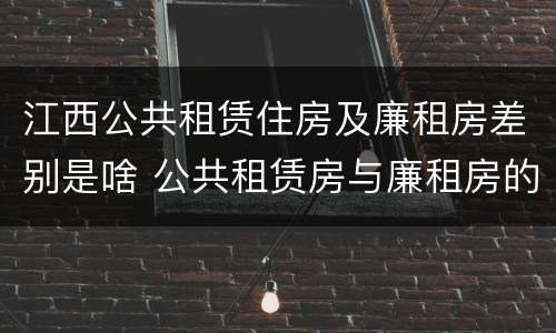 江西公共租赁住房及廉租房差别是啥 公共租赁房与廉租房的区别