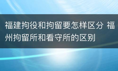 福建拘役和拘留要怎样区分 福州拘留所和看守所的区别